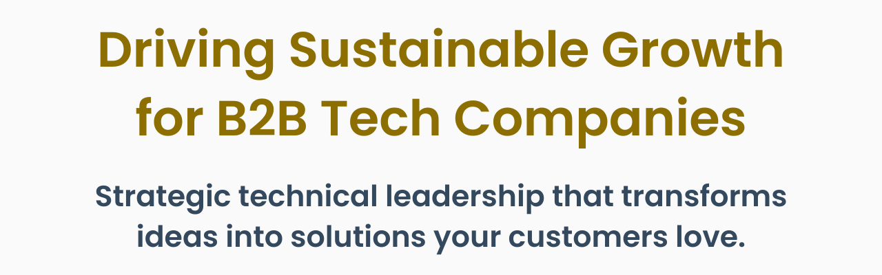 A text image saying: Driving Sustainable Growth for B2B Tech Companies (in gold on white) Strategic technical leadership that transforms ideas into solutions your customers love. (in dark blue on white)